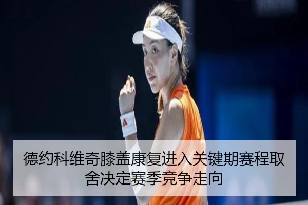 德约科维奇膝盖康复进入关键期赛程取舍决定赛季竞争走向